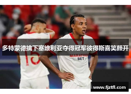 多特蒙德擒下塞维利亚夺得冠军彼得斯喜笑颜开