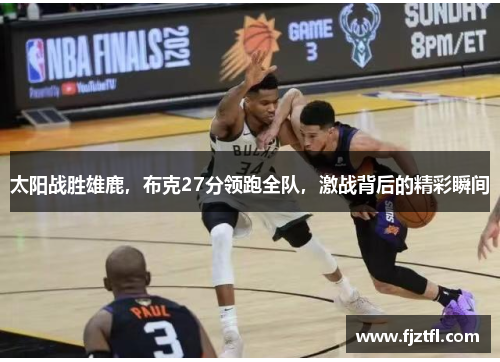 太阳战胜雄鹿，布克27分领跑全队，激战背后的精彩瞬间