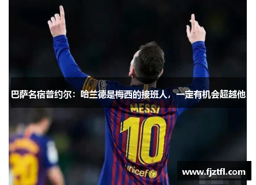 巴萨名宿普约尔：哈兰德是梅西的接班人，一定有机会超越他